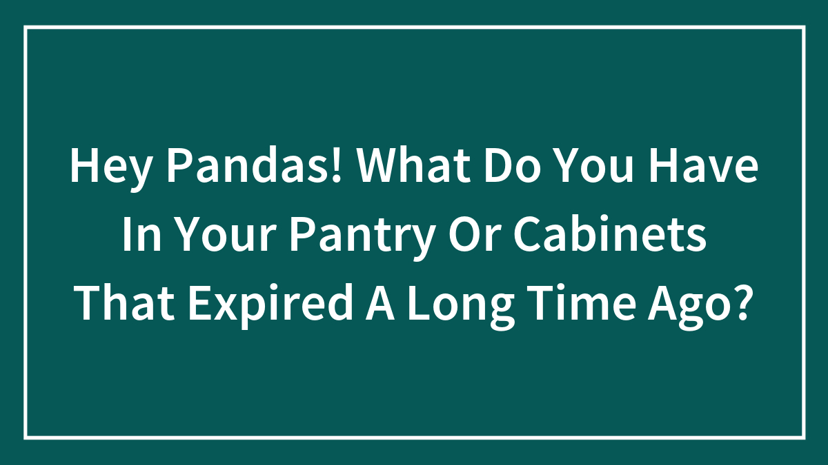 Hey Pandas! What Do You Have In Your Pantry Or Cabinets That Expired A Long Time Ago?