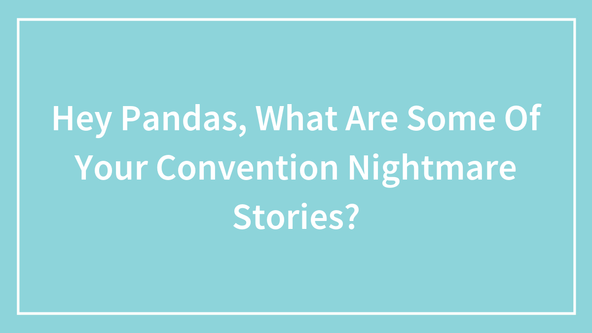Hey Pandas, What Are Some Of Your Convention Nightmare Stories? (Closed)