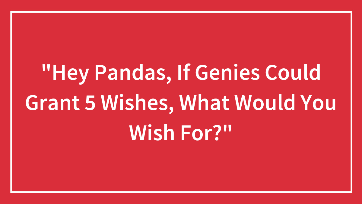 “Hey Pandas, If Genies Could Grant 5 Wishes, What Would You Wish For?”