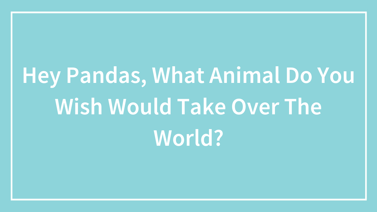 Hey Pandas, What Animal Do You Wish Would Take Over The World?