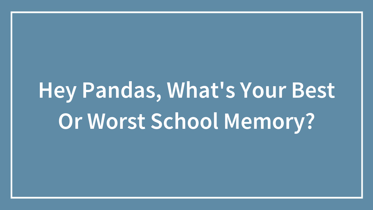 Hey Pandas, What’s Your Best Or Worst School Memory?