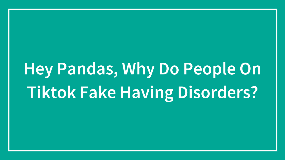 Hey Pandas, Why Do People On Tiktok Fake Having Disorders? (Closed)