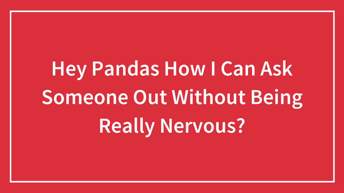 Hey Pandas How I Can Ask Someone Out Without Being Really Nervous?