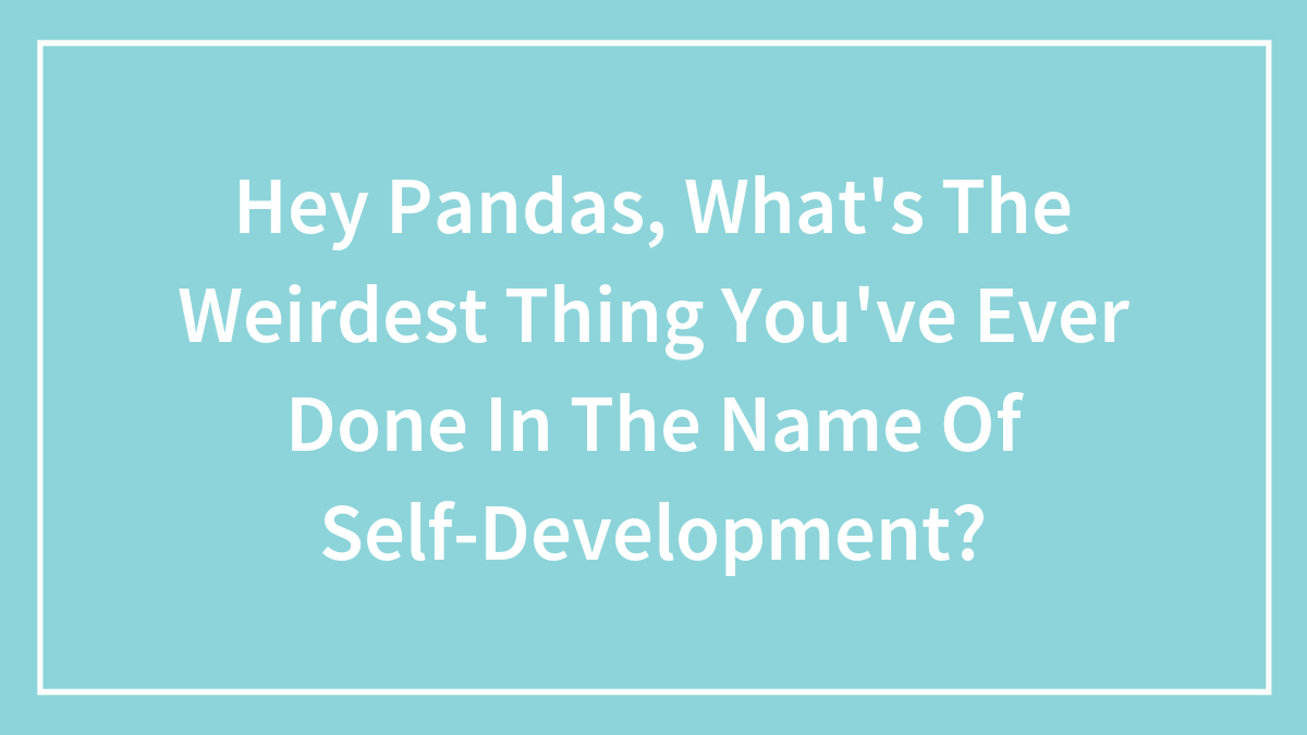 Hey Pandas, What’s The Weirdest Thing You’ve Ever Done In The Name Of Self-Development? (Closed)