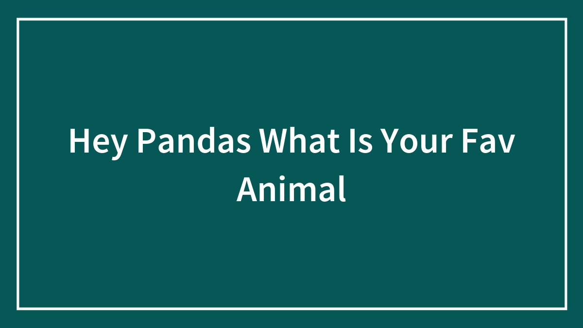 Hey Pandas What Is Your Fav Animal