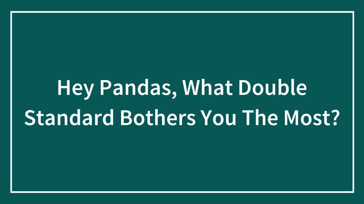 Hey Pandas, What Double Standard Bothers You The Most?