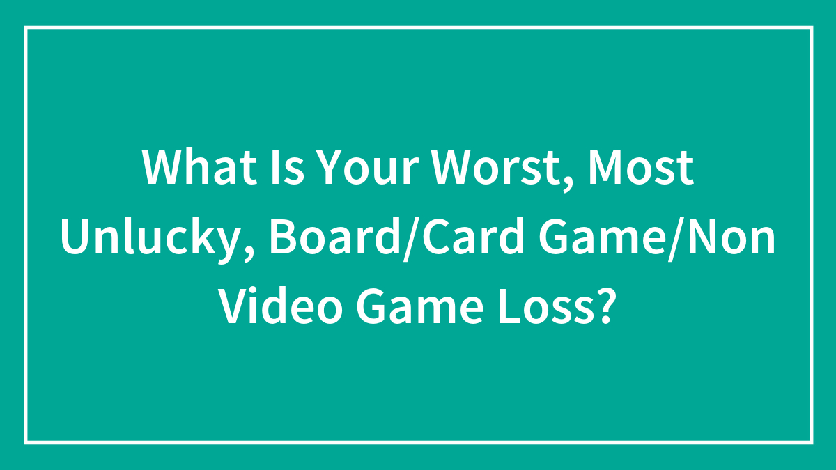 What Is Your Worst, Most Unlucky, Board/Card Game/Non Video Game Loss?