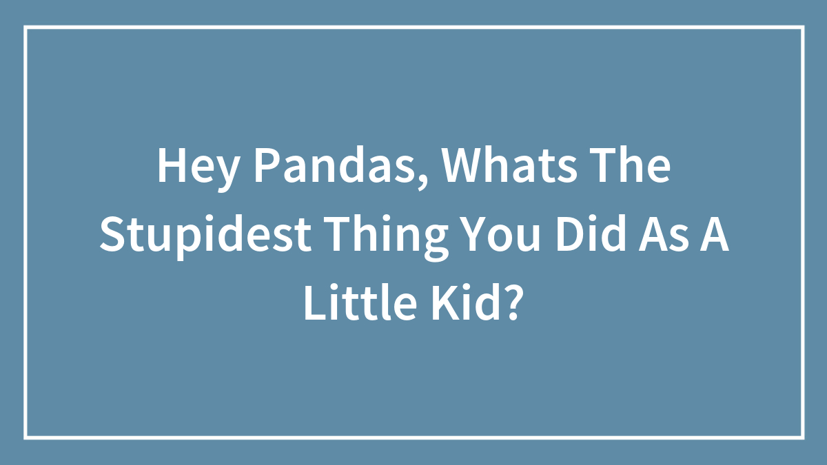 Hey Pandas, Whats The Stupidest Thing You Did As A Little Kid?