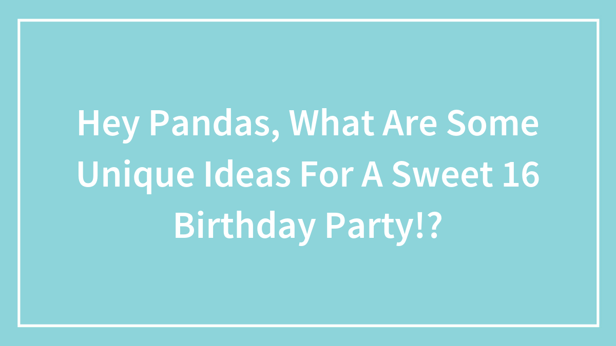Hey Pandas, What Are Some Unique Ideas For A Sweet 16 Birthday Party!?