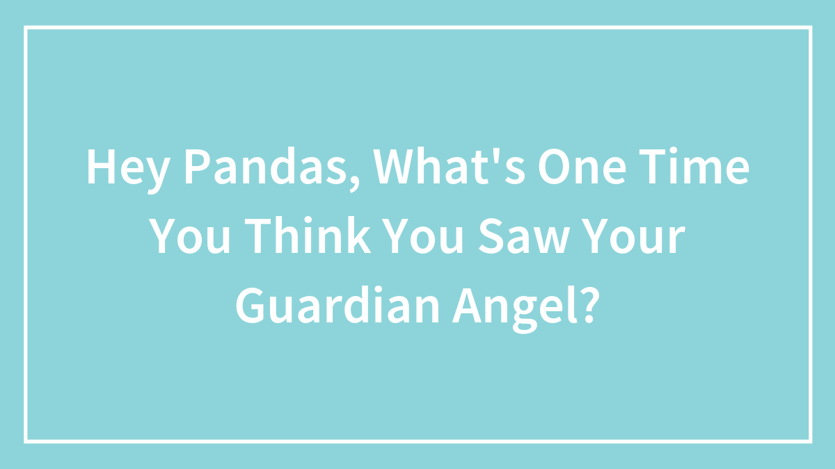 Hey Pandas, What’s One Time You Think You Saw Your Guardian Angel?