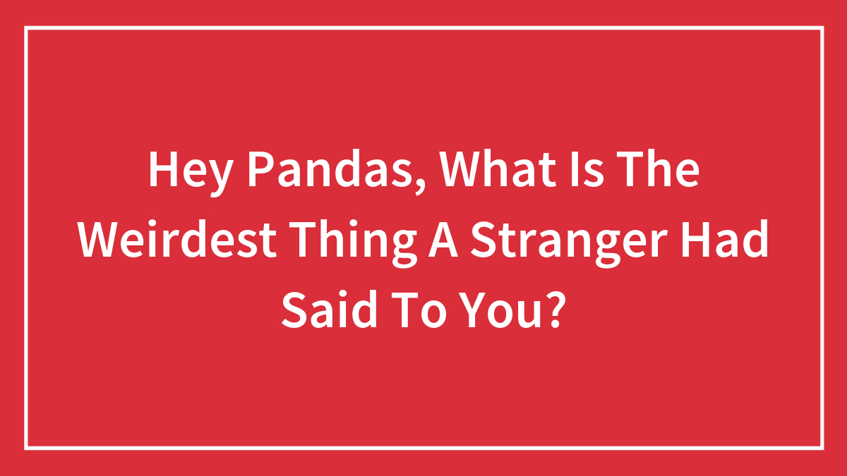 Hey Pandas, What Is The Weirdest Thing A Stranger Had Said To You?