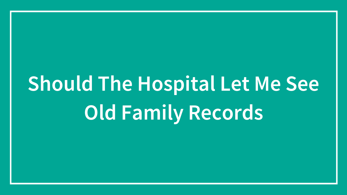 Should The Hospital Let Me See Old Family Records