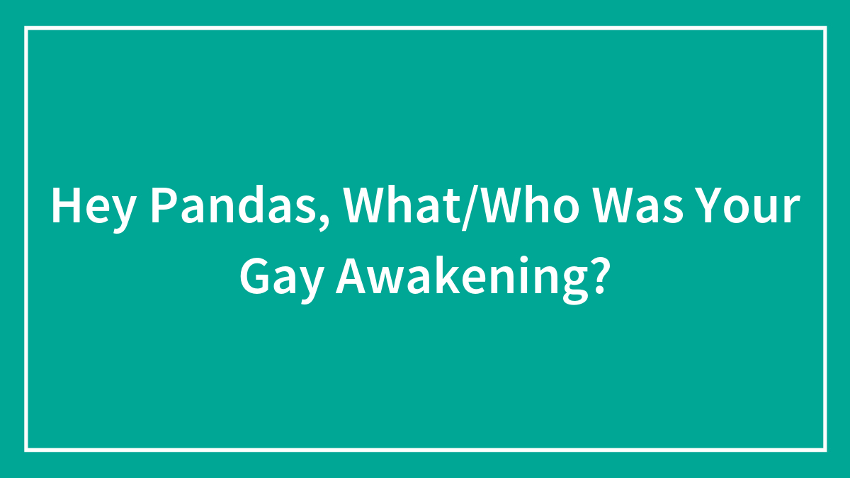 Hey Pandas, What/Who Was Your Gay Awakening?