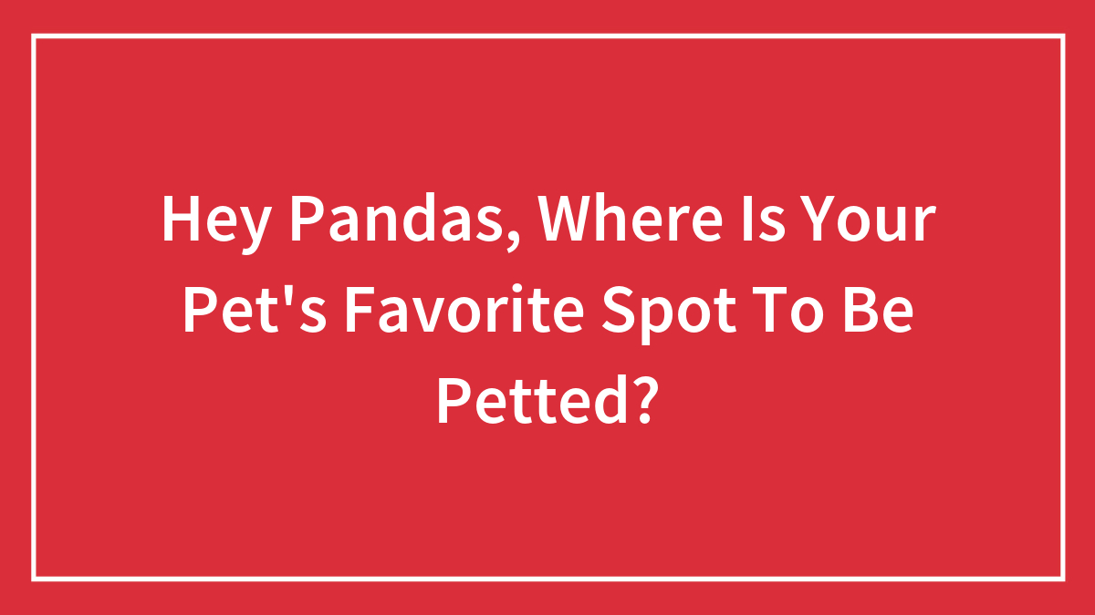 Hey Pandas, Where Is Your Pet’s Favorite Spot To Be Petted?