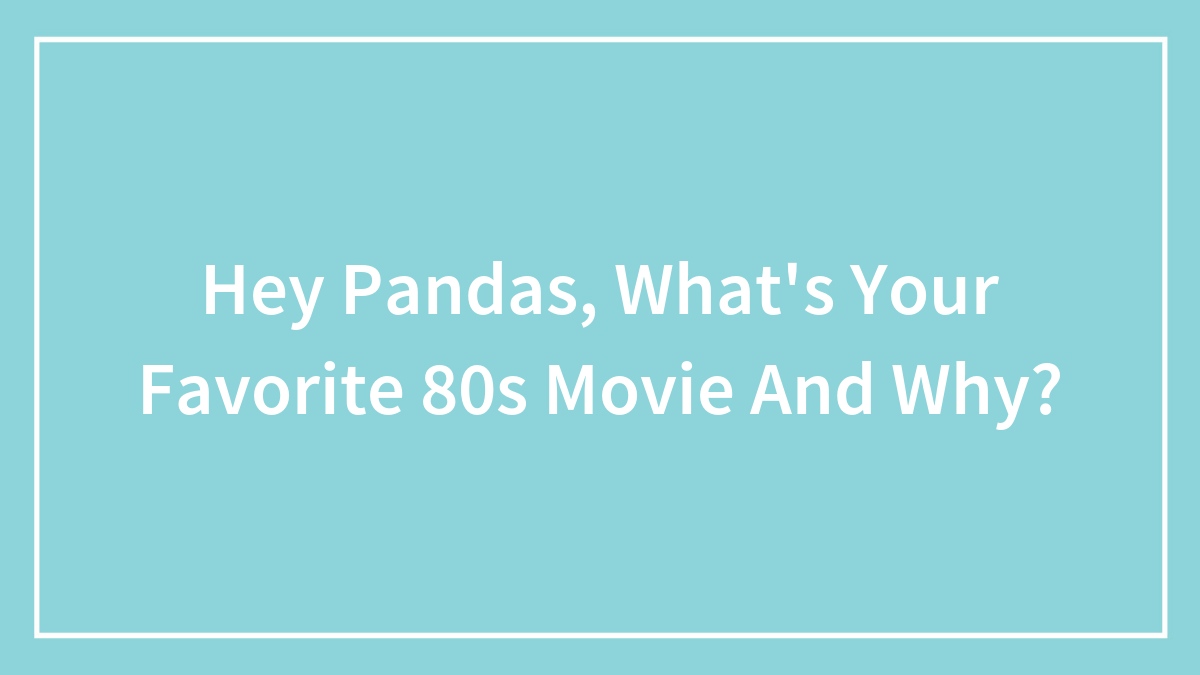 Hey Pandas, What’s Your Favorite 80s Movie And Why?