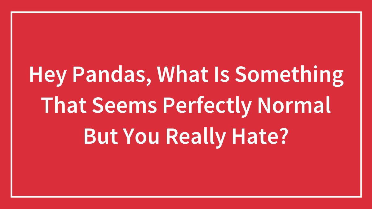 Hey Pandas, What Is Something That Seems Perfectly Normal But You Really Hate?