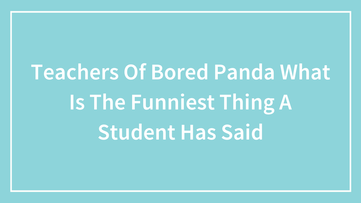 Teachers Of Bored Panda What Is The Funniest Thing A Student Has Said