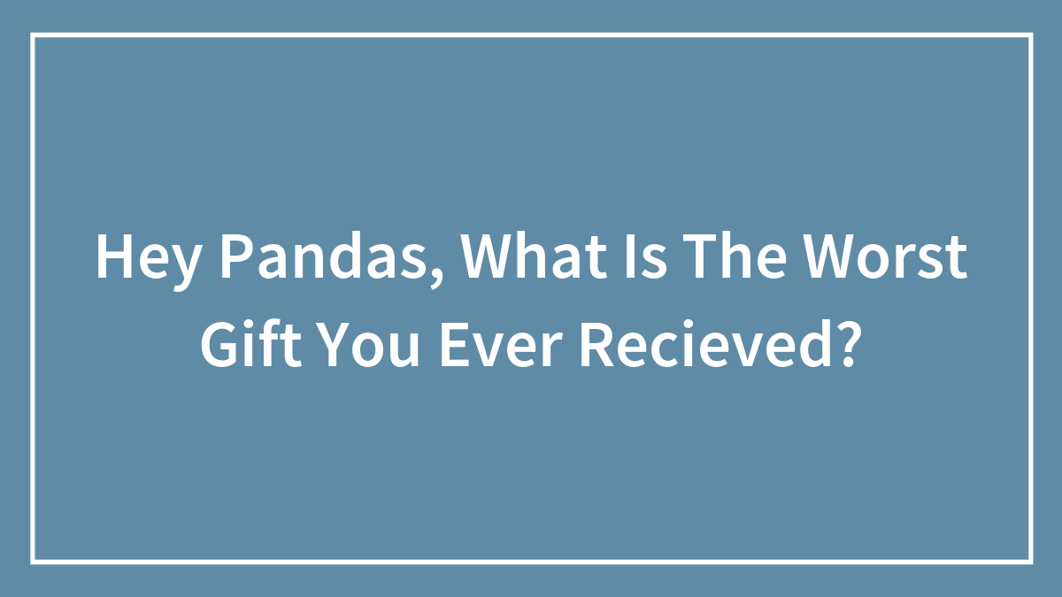 “What Is The Worst Gift You Ever Received?”: 45 Undeniably Bad Gifts, As Shared By The Bored Panda Community