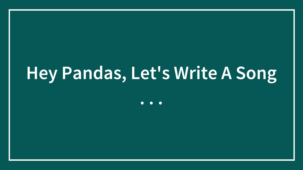 Hey Pandas, Let’s Write A Song . . .
