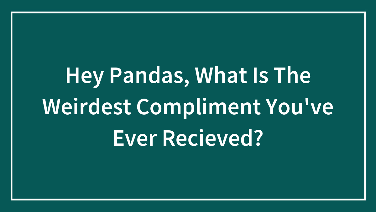Hey Pandas, What Is The Weirdest Compliment You’ve Ever Recieved?