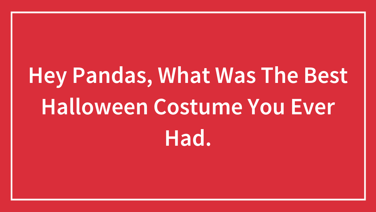 Hey Pandas, What Was The Best Halloween Costume You Ever Had.