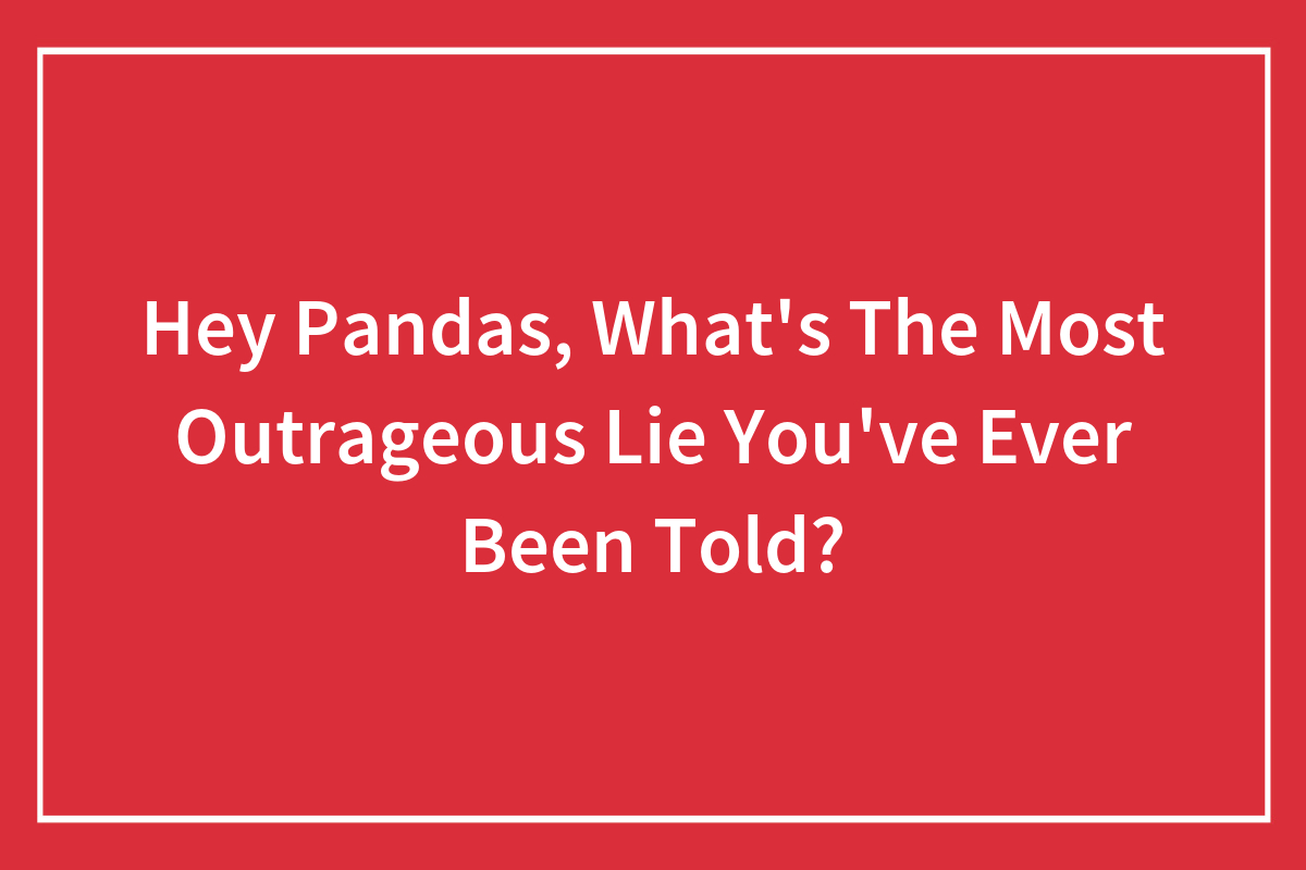 Hey Pandas, What's The Most Outrageous Lie You've Ever Been Told ...