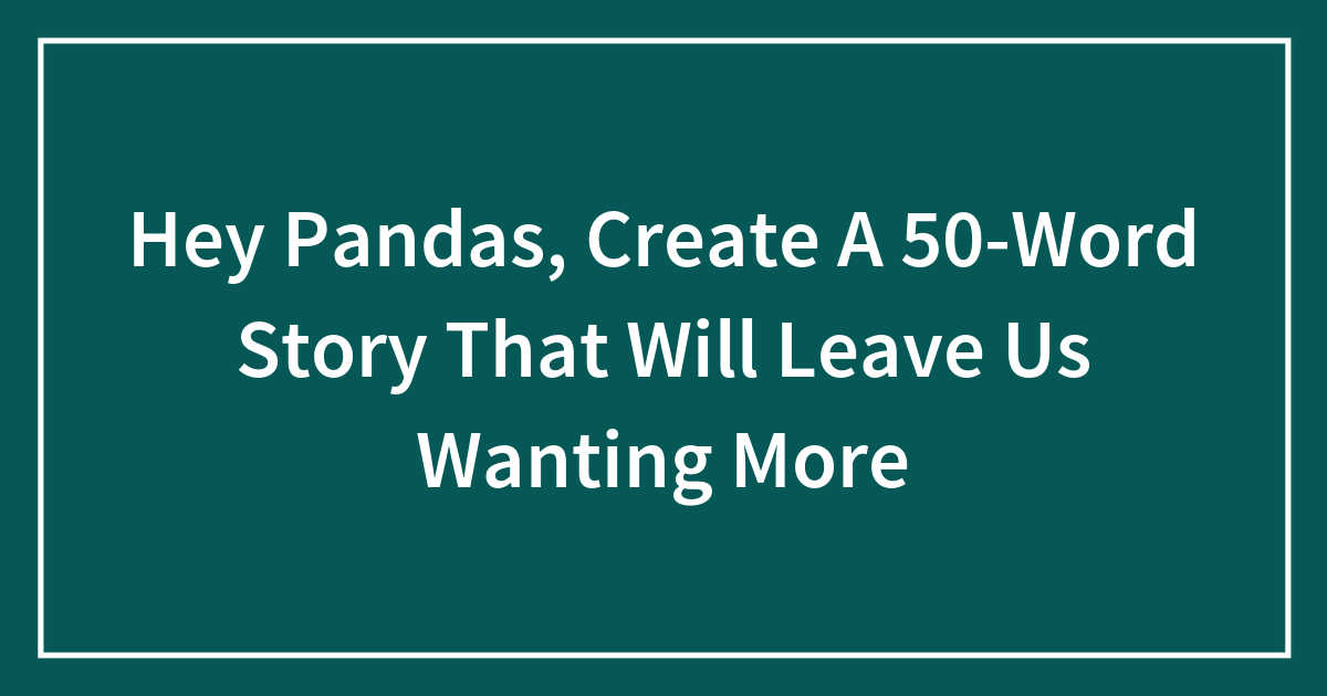 Hey Pandas, Create A 50-Word Story That Will Leave Us Wanting More Bored Panda pic
