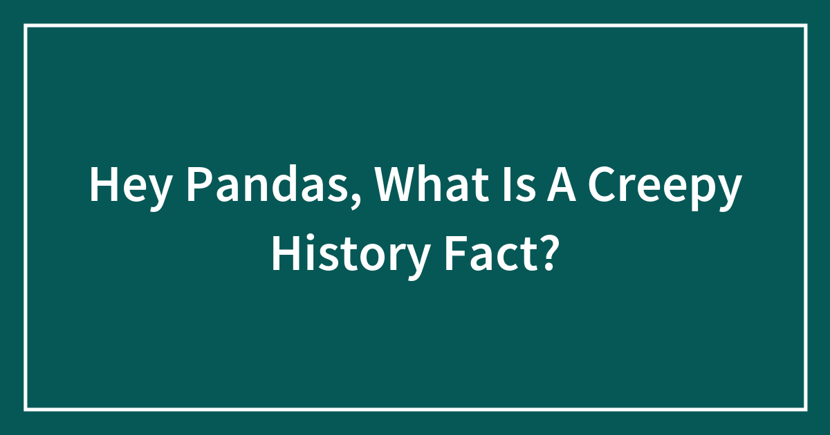 Hey Pandas, What Is A Creepy History Fact? Bored Panda