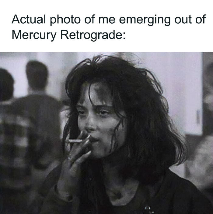 Actual photo of me emerging out of Mercury Retrograde meme