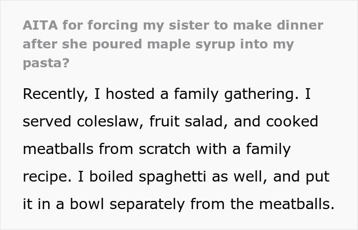 "AITA For Forcing My Sister To Make Dinner After She Poured Maple Syrup Into My Pasta?" "AITA For Forcing My Sister To Make Dinner After She Poured Maple Syrup Into My Pasta?"