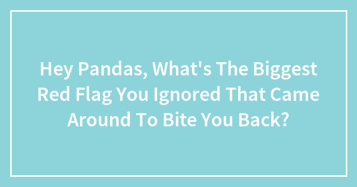 Hey Pandas, What’s The Biggest Red Flag You Ignored That Came Around To Bite You Back? (Closed)