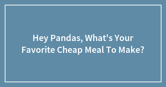 Hey Pandas, What’s Your Favorite Cheap Meal To Make? (Closed)