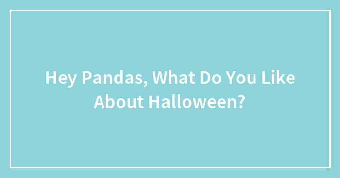 Hey Pandas, What Do You Like About Halloween? (Closed)