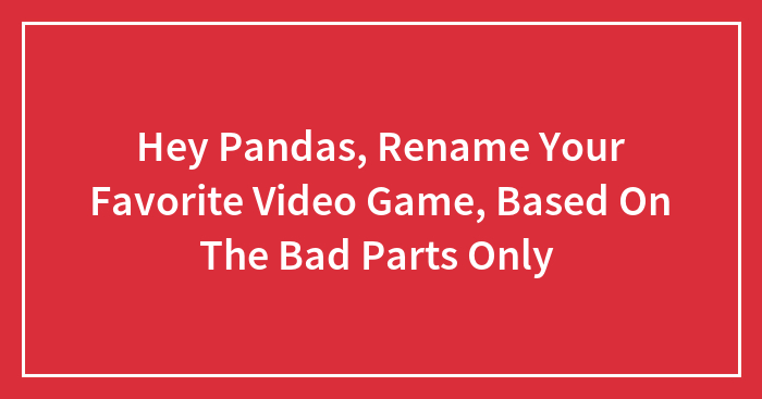 Hey Pandas, Rename Your Favorite Video Game, Based On The Bad Parts Only (Closed)