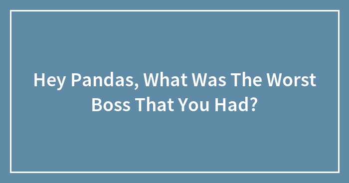 Hey Pandas, What Was The Worst Boss That You Had? (Closed)