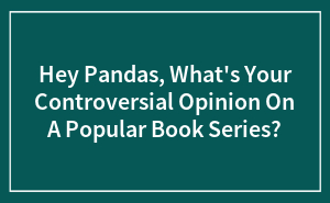 Hey Pandas, What's Your Controversial Opinion On A Popular Book Series?