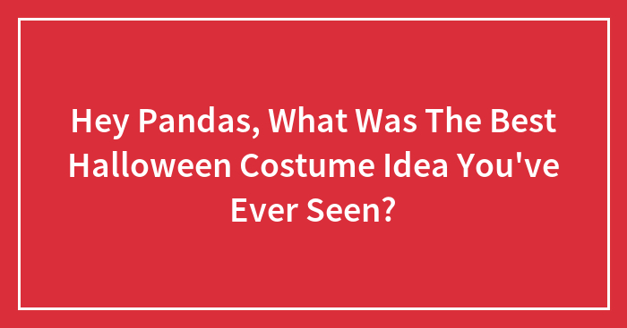 Hey Pandas, What Was The Best Halloween Costume Idea You’ve Ever Seen? (Closed)