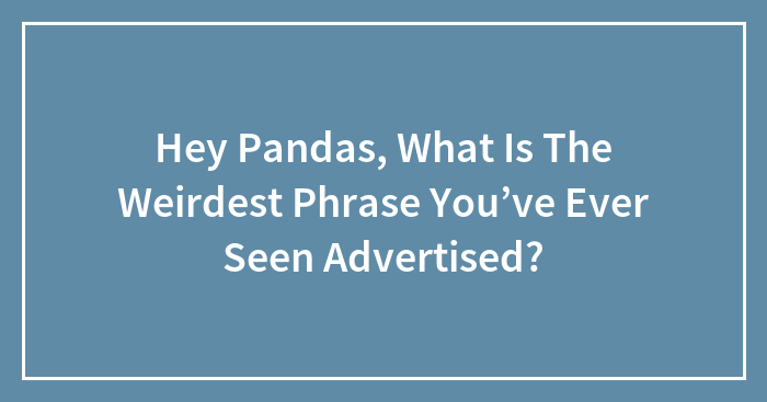 Hey Pandas, What Is The Weirdest Phrase You’ve Ever Seen Advertised? (Closed)