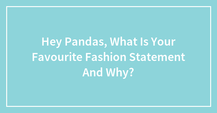 Hey Pandas, What Is Your Favourite Fashion Statement And Why? (Closed)