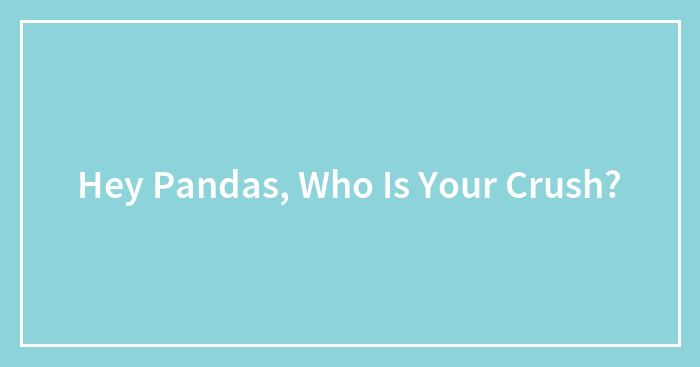 Hey Pandas, Who Is Your Crush? (Closed)