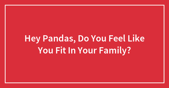 Hey Pandas, Do You Feel Like You Fit In Your Family? (Closed)