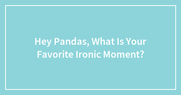 Hey Pandas, What Is Your Favorite Ironic Moment? (Closed)