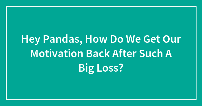 Hey Pandas, How Do We Get Our Motivation Back After Such A Big Loss? (Closed)