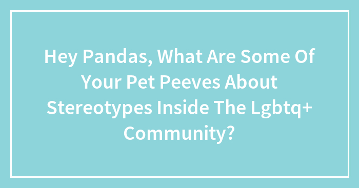 Hey Pandas, What Are Some Of Your Pet Peeves About Stereotypes Inside The Lgbtq+ Community?