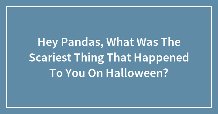 Hey Pandas, What Was The Scariest Thing That Happened To You On Halloween? (Closed)