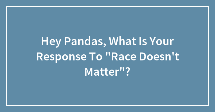 Hey Pandas, What Is Your Response To “Race Doesn’t Matter”? (Closed)