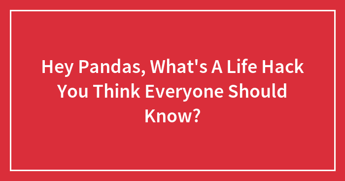 Hey Pandas, What’s A Life Hack You Think Everyone Should Know? (Closed)