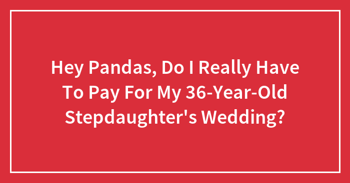 Hey Pandas, Do I Really Have To Pay For My 36-Year-Old Stepdaughter’s Wedding? (Closed)