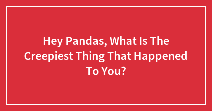 Hey Pandas, What Is The Creepiest Thing That Happened To You? (Closed)