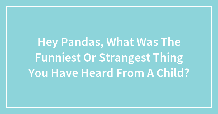 Hey Pandas, What Was The Funniest Or Strangest Thing You Have Heard From A Child? (Closed)